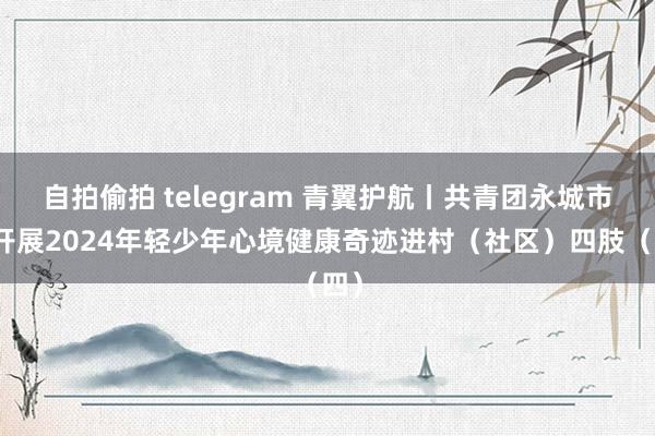 自拍偷拍 telegram 青翼护航丨共青团永城市委开展2024年轻少年心境健康奇迹进村（社区）四肢（四）