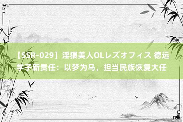 【SSR-029】淫猥美人OLレズオフィス 德远学子新责任：以梦为马，担当民族恢复大任