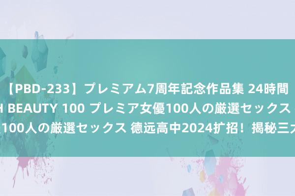 【PBD-233】プレミアム7周年記念作品集 24時間 PREMIUM STYLISH BEAUTY 100 プレミア女優100人の厳選セックス 德远高中2024扩招！揭秘三大特质班型！