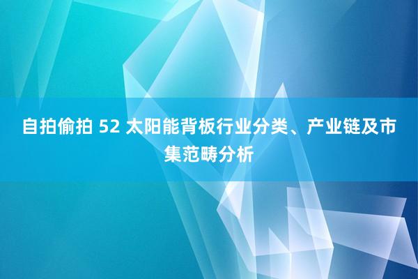 自拍偷拍 52 太阳能背板行业分类、产业链及市集范畴分析