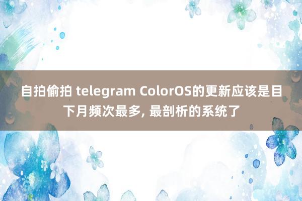 自拍偷拍 telegram ColorOS的更新应该是目下月频次最多, 最剖析的系统了