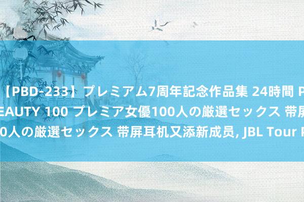 【PBD-233】プレミアム7周年記念作品集 24時間 PREMIUM STYLISH BEAUTY 100 プレミア女優100人の厳選セックス 带屏耳机又添新成员， JBL Tour Pro 3发布