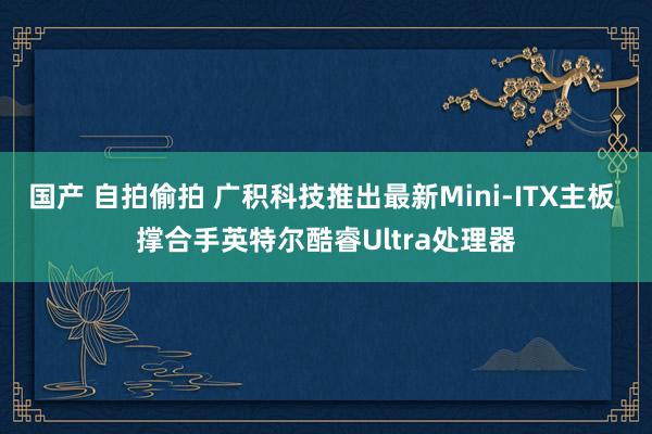 国产 自拍偷拍 广积科技推出最新Mini-ITX主板 撑合手英特尔酷睿Ultra处理器