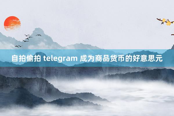 自拍偷拍 telegram 成为商品货币的好意思元