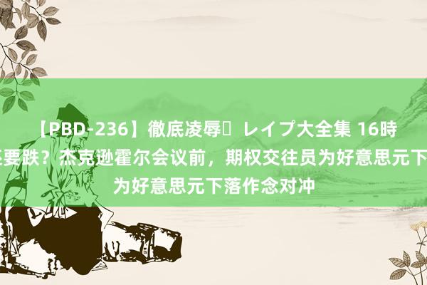 【PBD-236】徹底凌辱・レイプ大全集 16時間 第2集 还要跌？杰克逊霍尔会议前，期权交往员为好意思元下落作念对冲