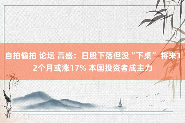 自拍偷拍 论坛 高盛：日股下落但没“下桌” 将来12个月或涨17% 本国投资者成主力