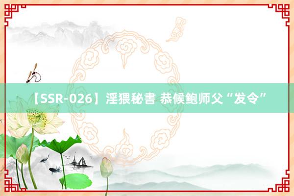 【SSR-026】淫猥秘書 恭候鲍师父“发令”