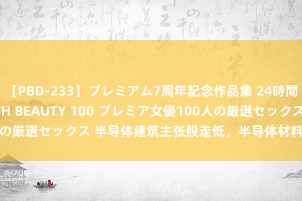 【PBD-233】プレミアム7周年記念作品集 24時間 PREMIUM STYLISH BEAUTY 100 プレミア女優100人の厳選セックス 半导体建筑主张股走低，半导体材料建筑主题ETF跌逾2%