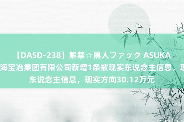 【DASD-238】解禁☆黒人ファック ASUKA 中国中冶控股的上海宝冶集团有限公司新增1条被现实东说念主信息，现实方向30.12万元