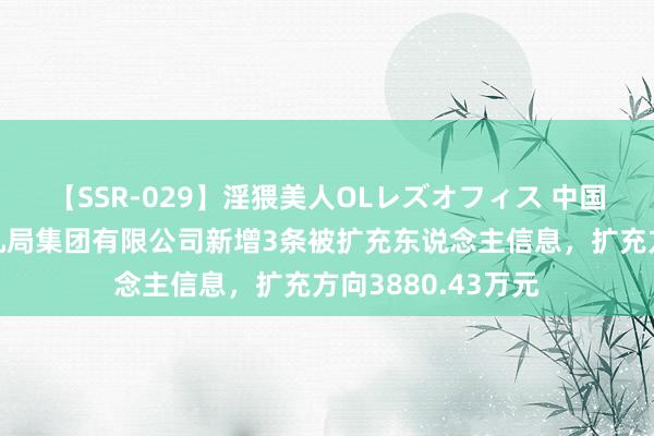 【SSR-029】淫猥美人OLレズオフィス 中国中铁控股的中铁九局集团有限公司新增3条被扩充东说念主信息，扩充方向3880.43万元