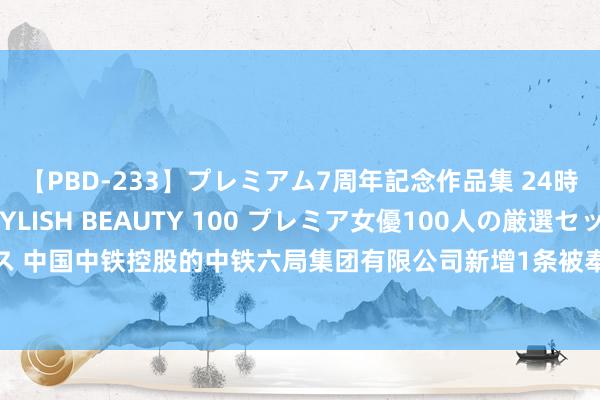 【PBD-233】プレミアム7周年記念作品集 24時間 PREMIUM STYLISH BEAUTY 100 プレミア女優100人の厳選セックス 中国中铁控股的中铁六局集团有限公司新增1条被奉行东谈主信息，奉行方向270.39万元