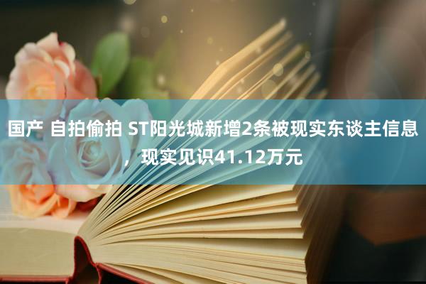 国产 自拍偷拍 ST阳光城新增2条被现实东谈主信息，现实见识41.12万元