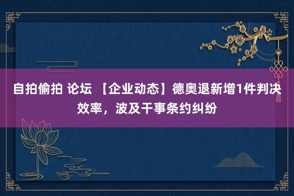 自拍偷拍 论坛 【企业动态】德奥退新增1件判决效率，波及干事条约纠纷