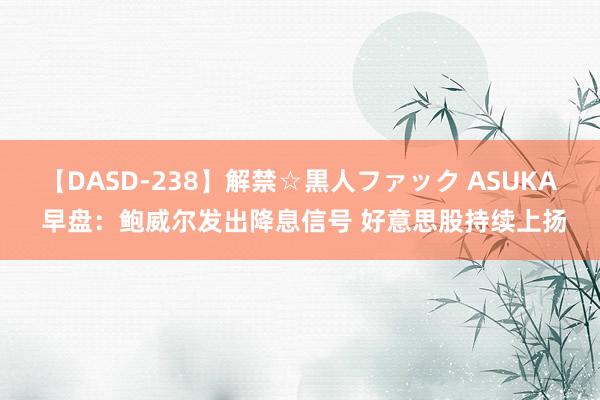 【DASD-238】解禁☆黒人ファック ASUKA 早盘：鲍威尔发出降息信号 好意思股持续上扬