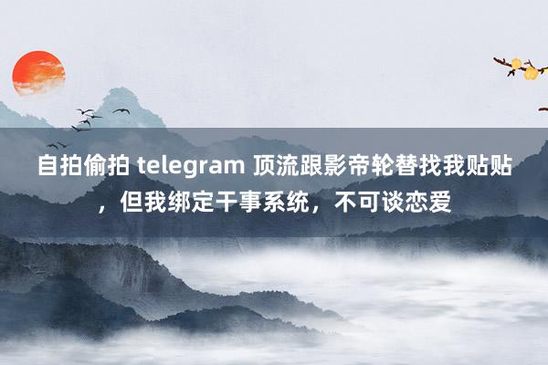 自拍偷拍 telegram 顶流跟影帝轮替找我贴贴，但我绑定干事系统，不可谈恋爱