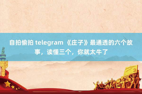 自拍偷拍 telegram 《庄子》最通透的六个故事，读懂三个，你就太牛了