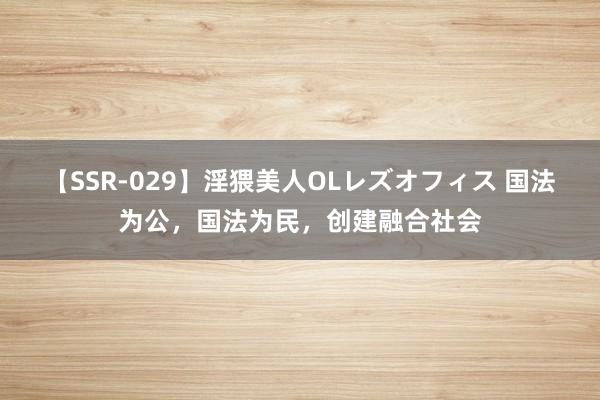 【SSR-029】淫猥美人OLレズオフィス 国法为公，国法为民，创建融合社会