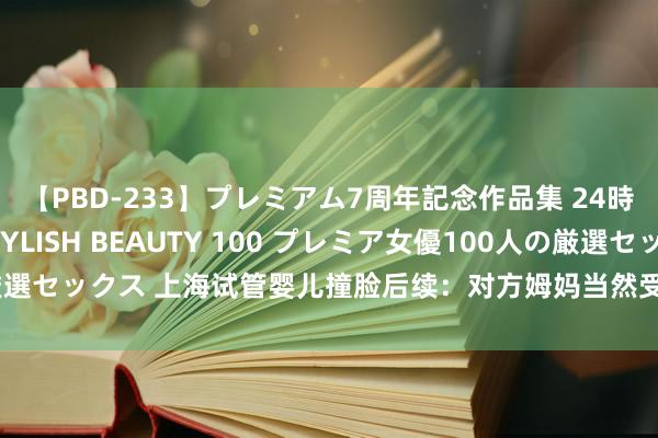 【PBD-233】プレミアム7周年記念作品集 24時間 PREMIUM STYLISH BEAUTY 100 プレミア女優100人の厳選セックス 上海试管婴儿撞脸后续：对方姆妈当然受孕拒却亲子已然，愤懑报警