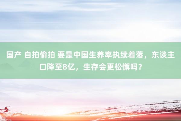 国产 自拍偷拍 要是中国生养率执续着落，东谈主口降至8亿，生存会更松懈吗？