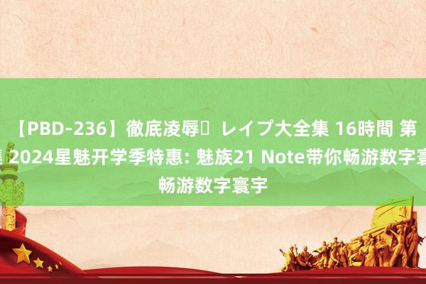 【PBD-236】徹底凌辱・レイプ大全集 16時間 第2集 2024星魅开学季特惠: 魅族21 Note带你畅游数字寰宇