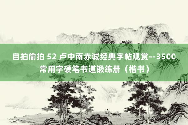 自拍偷拍 52 卢中南赤诚经典字帖观赏--3500常用字硬笔书道锻练册（楷书）