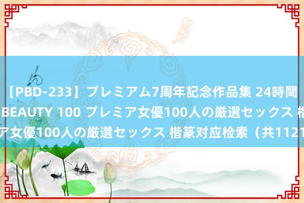 【PBD-233】プレミアム7周年記念作品集 24時間 PREMIUM STYLISH BEAUTY 100 プレミア女優100人の厳選セックス 楷篆对应检索（共11219字）