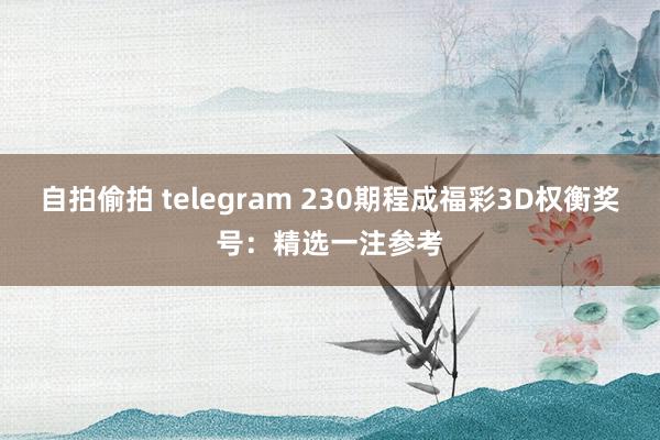 自拍偷拍 telegram 230期程成福彩3D权衡奖号：精选一注参考