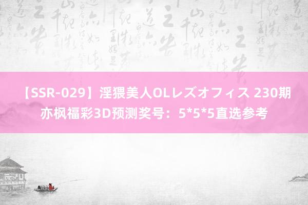 【SSR-029】淫猥美人OLレズオフィス 230期亦枫福彩3D预测奖号：5*5*5直选参考