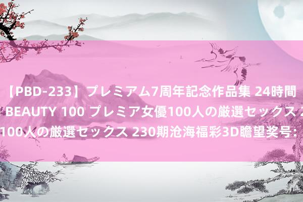 【PBD-233】プレミアム7周年記念作品集 24時間 PREMIUM STYLISH BEAUTY 100 プレミア女優100人の厳選セックス 230期沧海福彩3D瞻望奖号：奇偶比参考