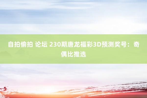 自拍偷拍 论坛 230期唐龙福彩3D预测奖号：奇偶比推选