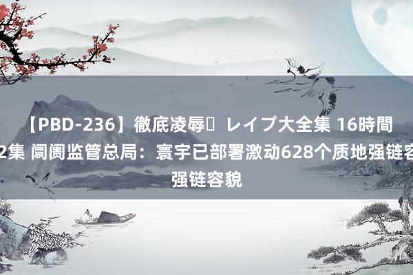 【PBD-236】徹底凌辱・レイプ大全集 16時間 第2集 阛阓监管总局：寰宇已部署激动628个质地强链容貌