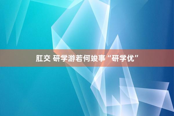 肛交 研学游若何竣事“研学优”