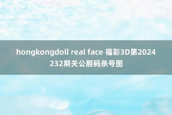 hongkongdoll real face 福彩3D第2024232期关公胆码杀号图