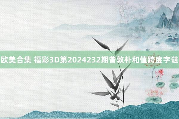 欧美合集 福彩3D第2024232期曾敦朴和值跨度字谜