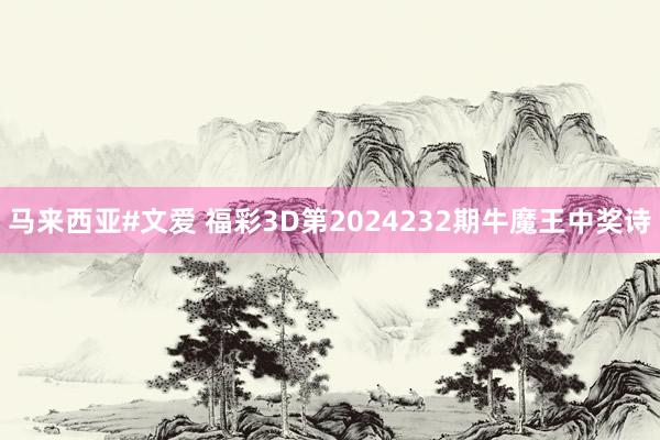 马来西亚#文爱 福彩3D第2024232期牛魔王中奖诗