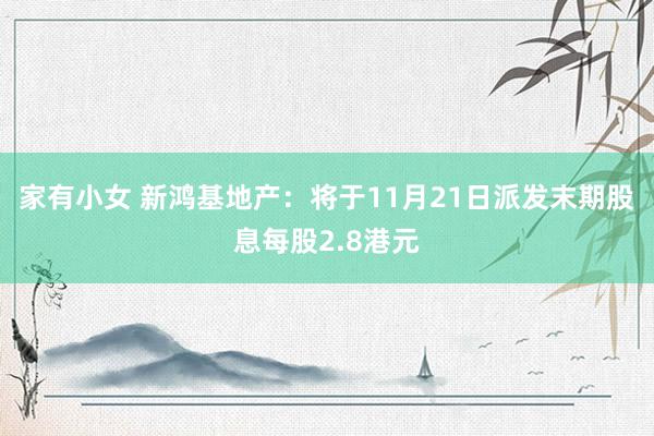 家有小女 新鸿基地产：将于11月21日派发末期股息每股2.8港元