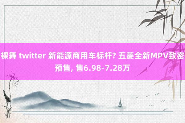 裸舞 twitter 新能源商用车标杆? 五菱全新MPV致密预售, 售6.98-7.28万