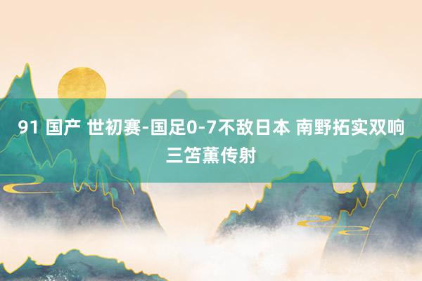 91 国产 世初赛-国足0-7不敌日本 南野拓实双响三笘薫传射