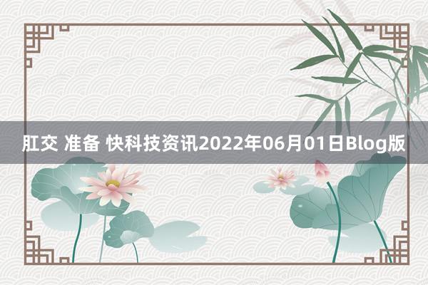 肛交 准备 快科技资讯2022年06月01日Blog版