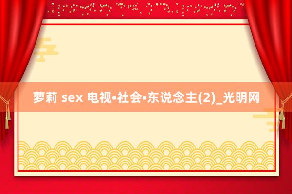 萝莉 sex 电视•社会•东说念主(2)_光明网