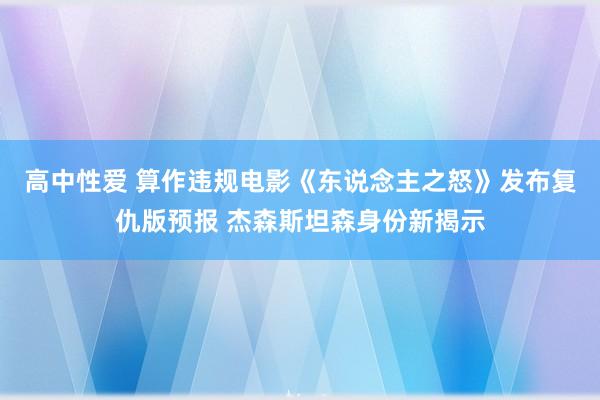 高中性爱 算作违规电影《东说念主之怒》发布复仇版预报 杰森斯坦森身份新揭示