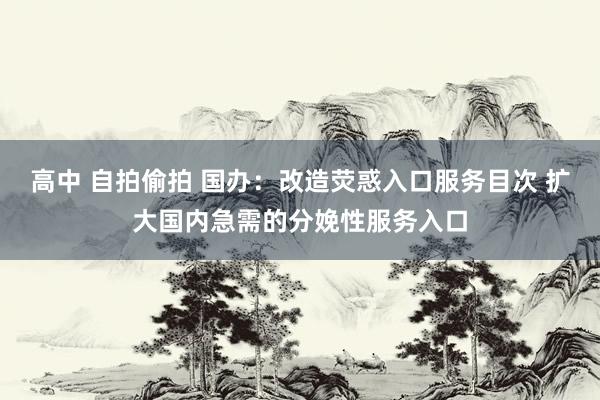 高中 自拍偷拍 国办：改造荧惑入口服务目次 扩大国内急需的分娩性服务入口