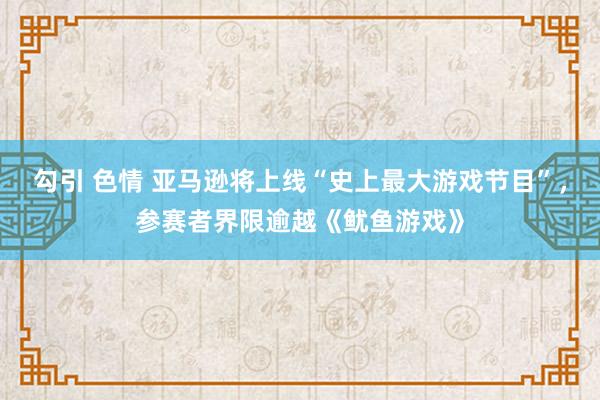 勾引 色情 亚马逊将上线“史上最大游戏节目”，参赛者界限逾越《鱿鱼游戏》