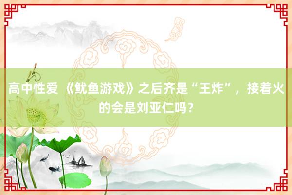 高中性爱 《鱿鱼游戏》之后齐是“王炸”，接着火的会是刘亚仁吗？