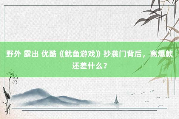 野外 露出 优酷《鱿鱼游戏》抄袭门背后，离爆款还差什么？