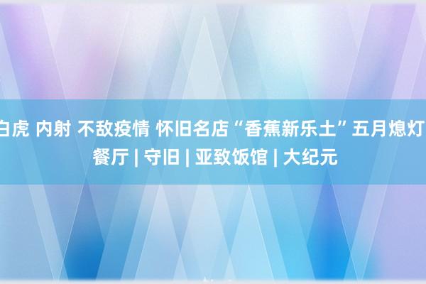 白虎 内射 不敌疫情 怀旧名店“香蕉新乐土”五月熄灯 | 餐厅 | 守旧 | 亚致饭馆 | 大纪元