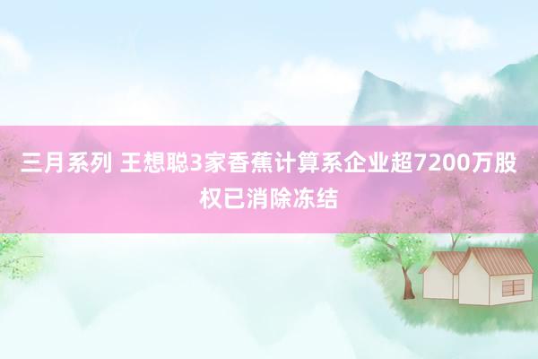 三月系列 王想聪3家香蕉计算系企业超7200万股权已消除冻结