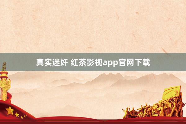 真实迷奸 红茶影视app官网下载