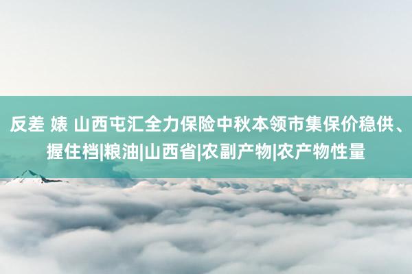 反差 婊 山西屯汇全力保险中秋本领市集保价稳供、握住档|粮油|山西省|农副产物|农产物性量