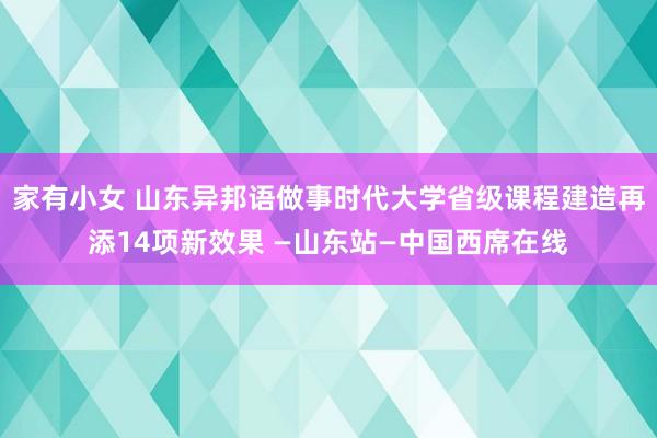 家有小女 山东异邦语做事时代大学省级课程建造再添14项新效果 —山东站—中国西席在线